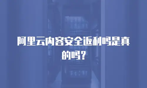 阿里云内容安全返利吗是真的吗？