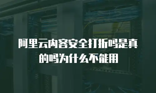 阿里云内容安全打折吗是真的吗为什么不能用