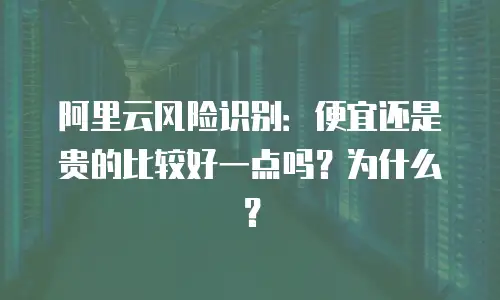 阿里云风险识别：便宜还是贵的比较好一点吗？为什么？