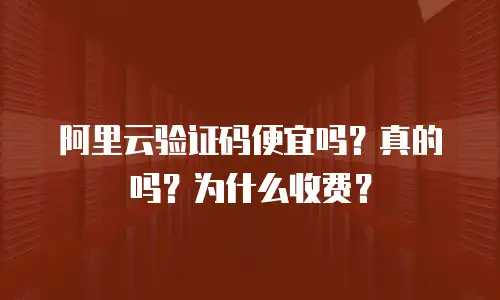阿里云验证码便宜吗？真的吗？为什么收费？