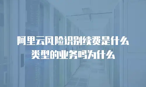 阿里云风险识别续费是什么类型的业务吗为什么
