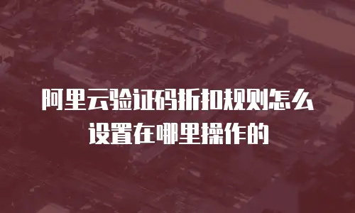 阿里云验证码折扣规则怎么设置在哪里操作的