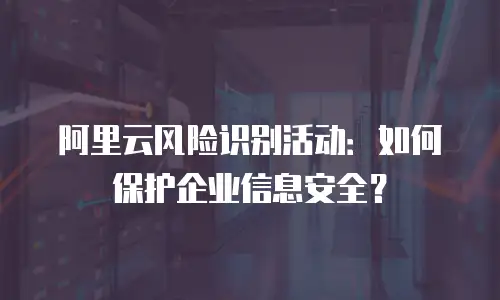 阿里云风险识别活动：如何保护企业信息安全？