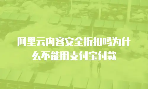 阿里云内容安全折扣吗为什么不能用支付宝付款