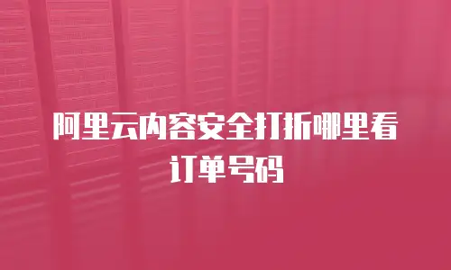 阿里云内容安全打折哪里看订单号码