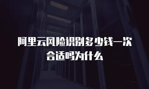 阿里云风险识别多少钱一次合适吗为什么