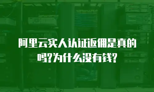 阿里云实人认证返佣是真的吗?为什么没有钱?