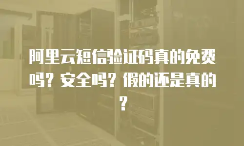 阿里云短信验证码真的免费吗？安全吗？假的还是真的？
