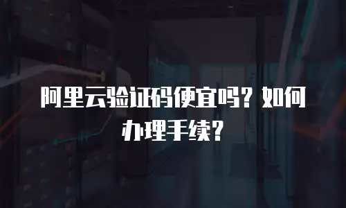 阿里云验证码便宜吗？如何办理手续？
