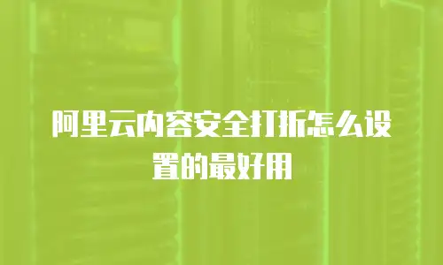 阿里云内容安全打折怎么设置的最好用
