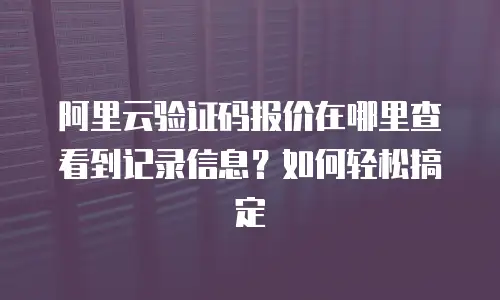 阿里云验证码报价在哪里查看到记录信息？如何轻松搞定