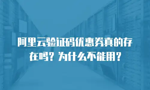 阿里云验证码优惠券真的存在吗？为什么不能用？
