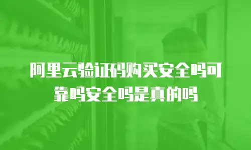 阿里云验证码购买安全吗可靠吗安全吗是真的吗