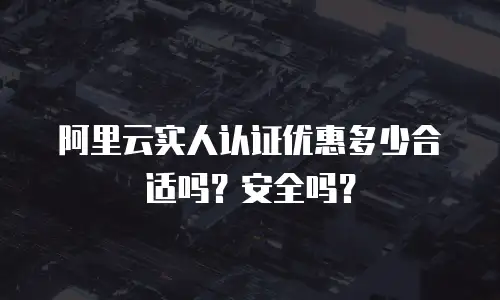 阿里云实人认证优惠多少合适吗？安全吗？
