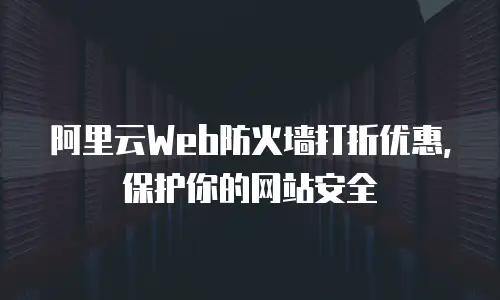 阿里云Web防火墙打折优惠，保护你的网站安全
