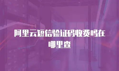 阿里云短信验证码收费吗在哪里查