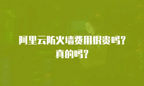 阿里云防火墙费用很贵吗？真的吗？