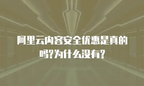 阿里云内容安全优惠是真的吗?为什么没有?