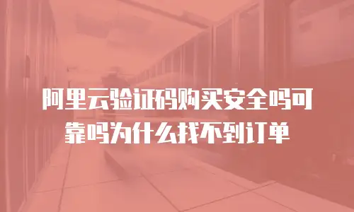 阿里云验证码购买安全吗可靠吗为什么找不到订单
