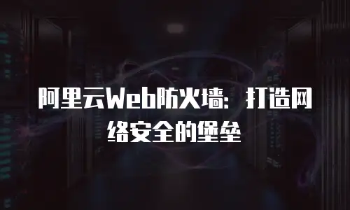 阿里云Web防火墙：打造网络安全的堡垒