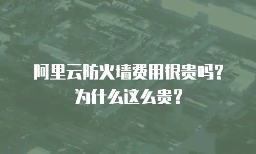 阿里云防火墙费用很贵吗？为什么这么贵？