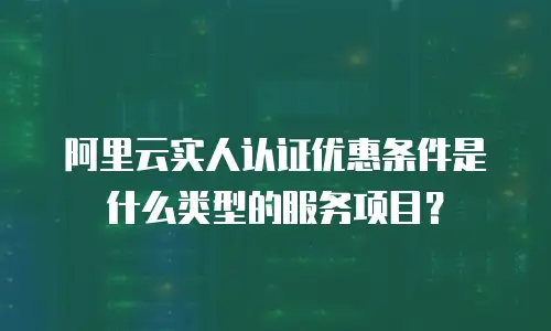 阿里云实人认证优惠条件是什么类型的服务项目？