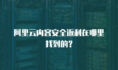 阿里云内容安全返利在哪里找到的？