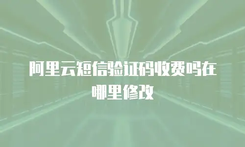 阿里云短信验证码收费吗在哪里修改
