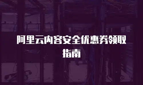 阿里云内容安全优惠券领取指南