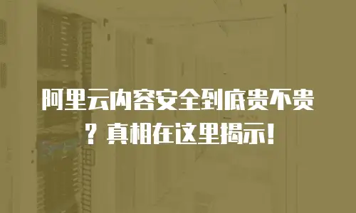 阿里云内容安全到底贵不贵？真相在这里揭示！