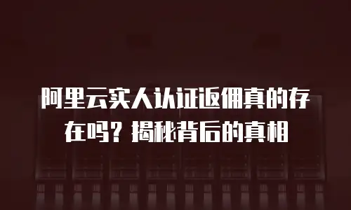 阿里云实人认证返佣真的存在吗？揭秘背后的真相