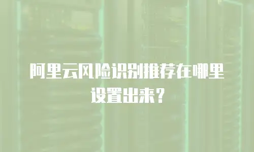 阿里云风险识别推荐在哪里设置出来？