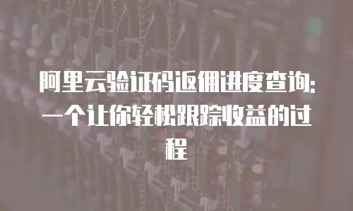阿里云验证码返佣进度查询: 一个让你轻松跟踪收益的过程