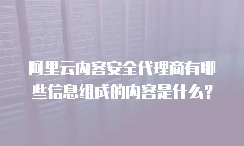 阿里云内容安全代理商有哪些信息组成的内容是什么？
