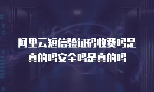 阿里云短信验证码收费吗是真的吗安全吗是真的吗