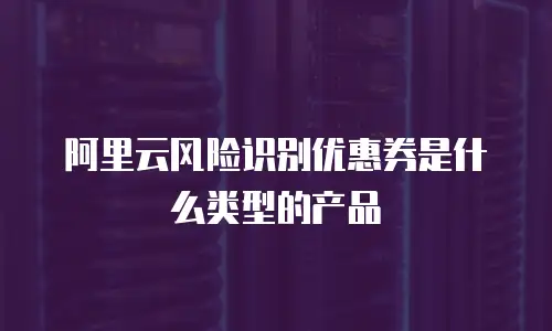 阿里云风险识别优惠券是什么类型的产品