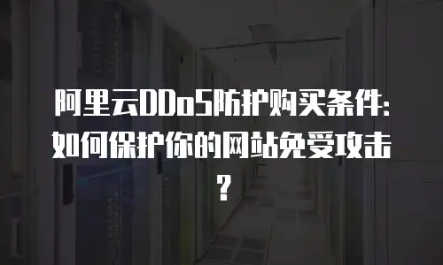 阿里云DDoS防护购买条件：如何保护你的网站免受攻击？