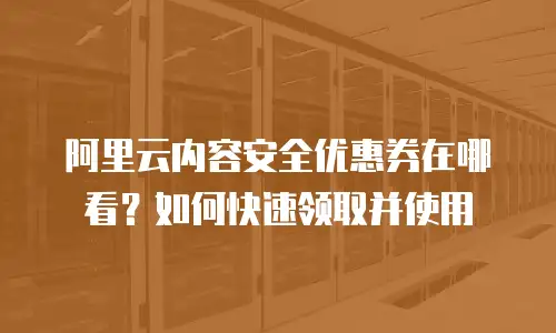 阿里云内容安全优惠券在哪看？如何快速领取并使用