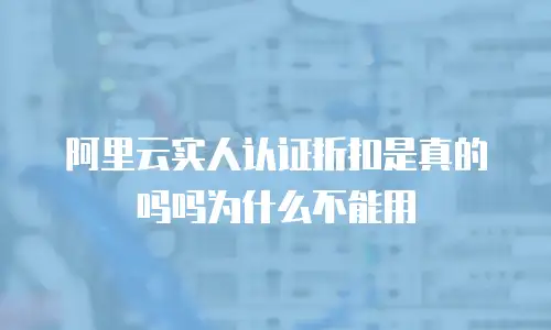 阿里云实人认证折扣是真的吗吗为什么不能用