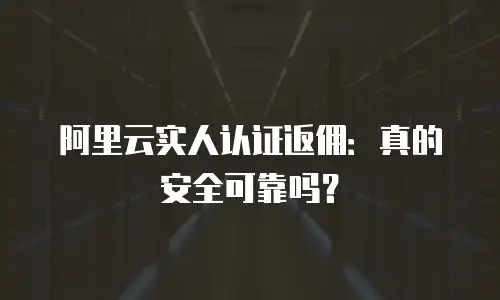 阿里云实人认证返佣：真的安全可靠吗？