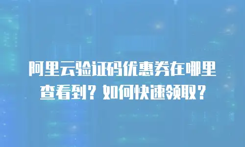 阿里云验证码优惠券在哪里查看到？如何快速领取？