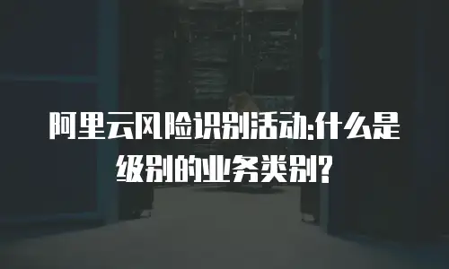 阿里云风险识别活动:什么是级别的业务类别?