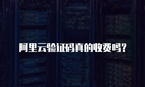 阿里云验证码真的收费吗？