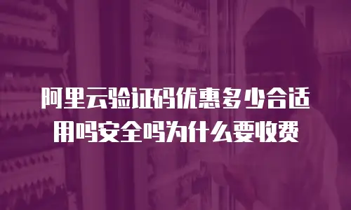 阿里云验证码优惠多少合适用吗安全吗为什么要收费