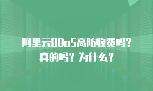 阿里云DDoS高防收费吗？真的吗？为什么？