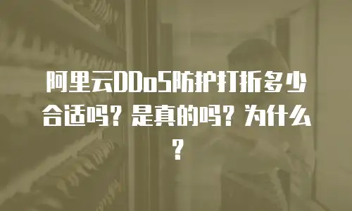 阿里云DDoS防护打折多少合适吗？是真的吗？为什么？