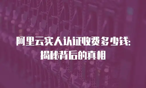 阿里云实人认证收费多少钱：揭秘背后的真相