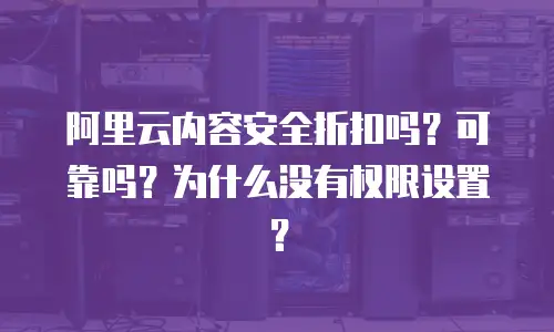阿里云内容安全折扣吗？可靠吗？为什么没有权限设置？