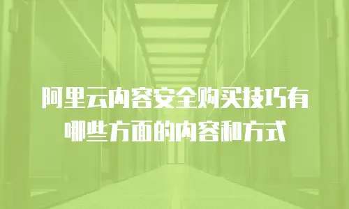 阿里云内容安全购买技巧有哪些方面的内容和方式