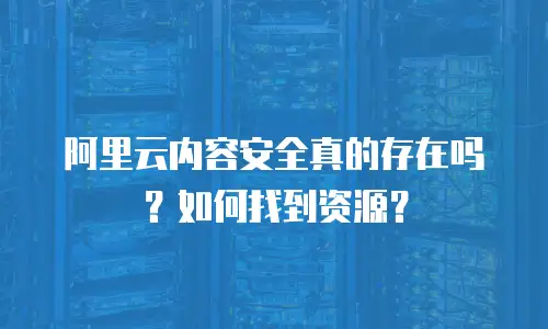 阿里云内容安全真的存在吗？如何找到资源？
